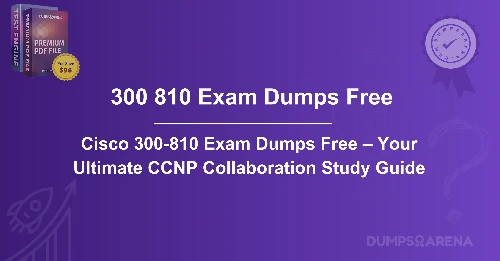 Cisco 300-810 Exam Dumps Free – Your Ultimate CCNP Collaboration Study Guide