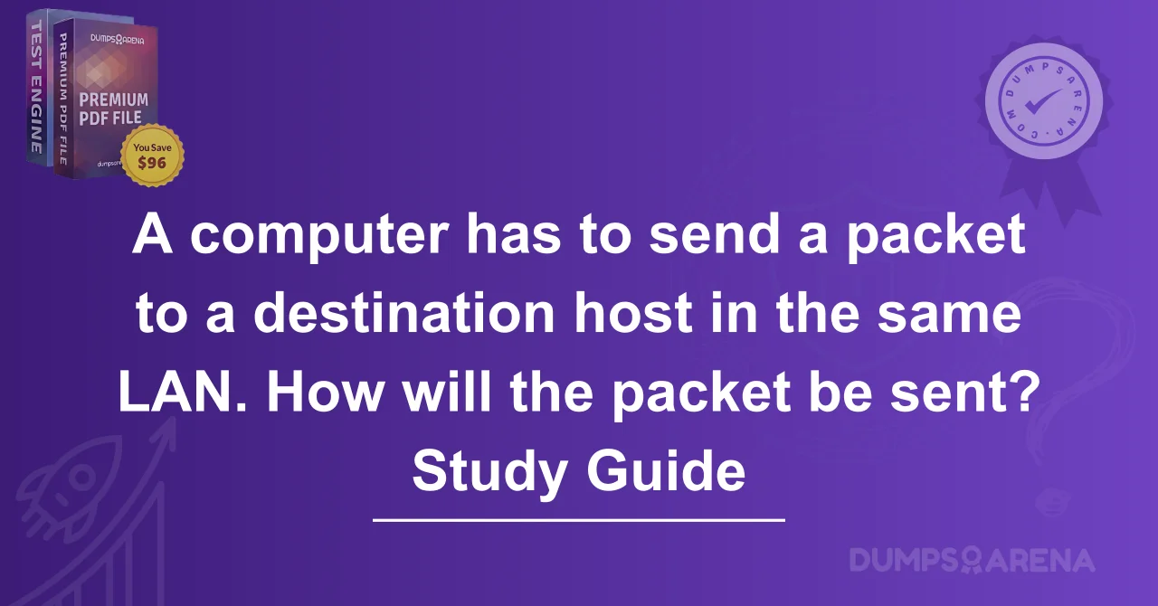 A computer has to send a packet to a destination host in the same LAN. How will the packet be sent? Study Guide