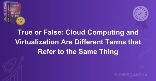 True or False: Cloud Computing and Virtualization Are Different Terms that Refer to the Same Thing