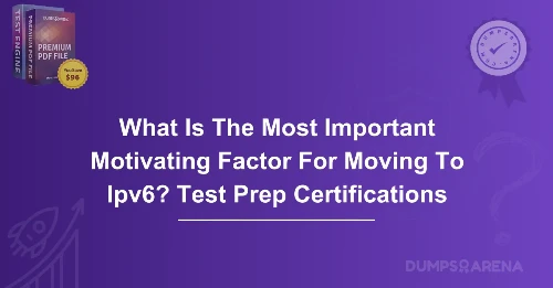 What Is The Most Important Motivating Factor For Moving To Ipv6? Test Prep Certifications