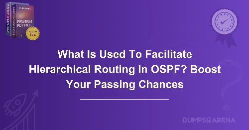 What Is Used To Facilitate Hierarchical Routing In OSPF? Boost Your Passing Chances