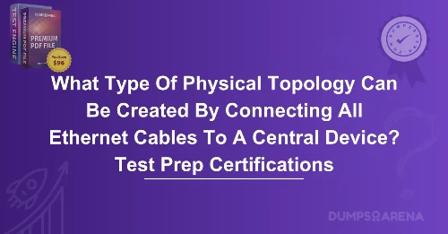 What Type Of Physical Topology Can Be Created By Connecting All Ethernet Cables To A Central Device? Test Prep Certifications