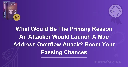 What Would Be The Primary Reason An Attacker Would Launch A Mac Address Overflow Attack? Boost Your Passing Chances