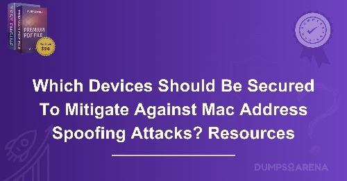 Which Devices Should Be Secured To Mitigate Against Mac Address Spoofing Attacks? Resources