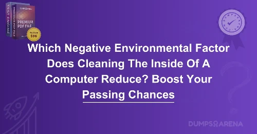 Which Negative Environmental Factor Does Cleaning The Inside Of A Computer Reduce? Boost Your Passing Chances