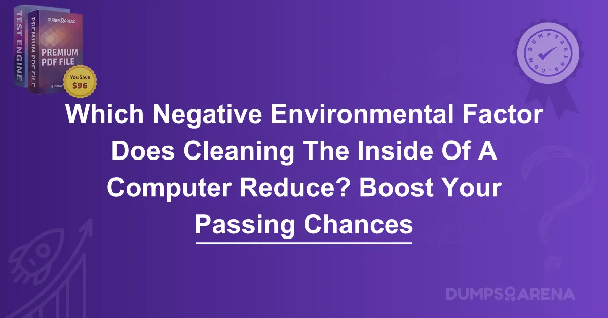 Which Negative Environmental Factor Does Cleaning The Inside Of A Computer Reduce? Boost Your Passing Chances