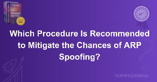 Which Procedure Is Recommended to Mitigate the Chances of ARP Spoofing?