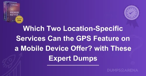 Which Two Location-Specific Services Can the GPS Feature on a Mobile Device Offer? with These Expert Dumps