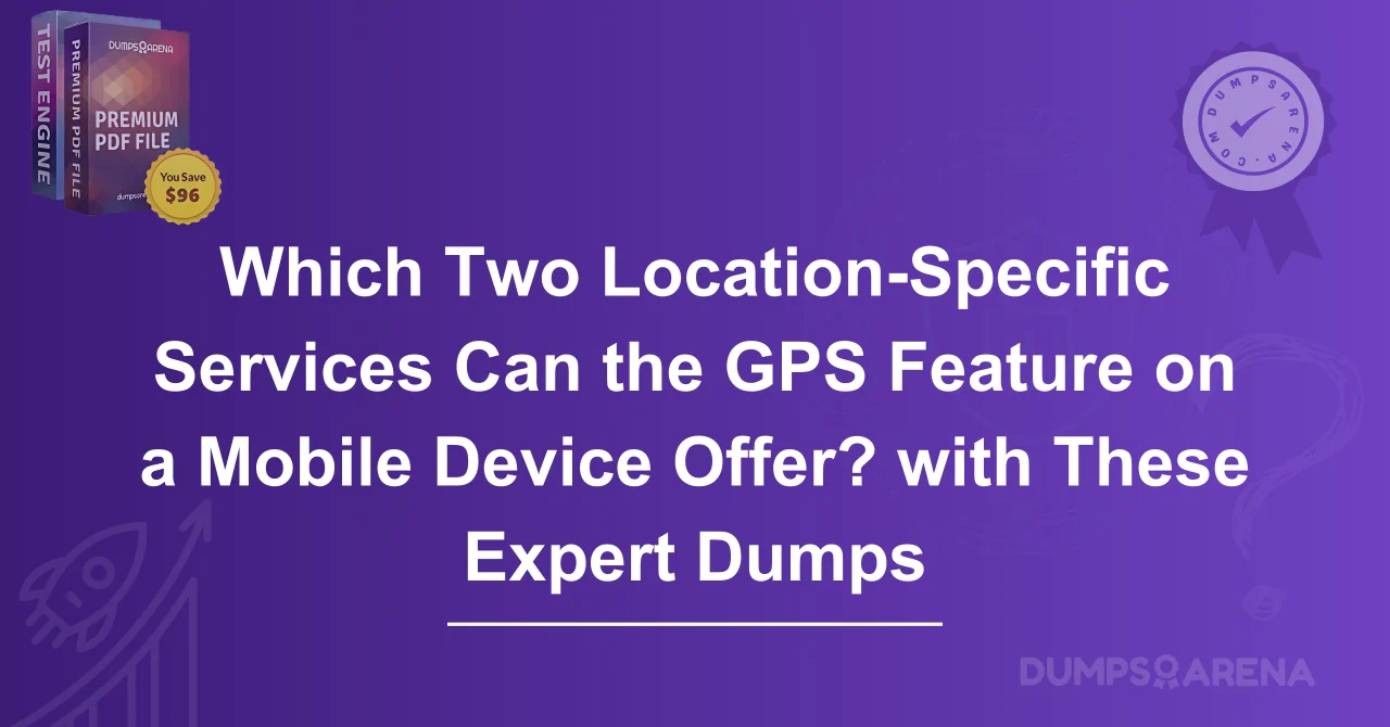 Which Two Location-Specific Services Can the GPS Feature on a Mobile Device Offer? with These Expert Dumps