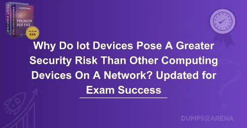 Why Do Iot Devices Pose A Greater Security Risk Than Other Computing Devices On A Network? Updated for Exam Success