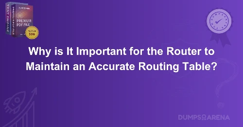 Why is It Important for the Router to Maintain an Accurate Routing Table?